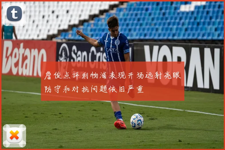 詹俊点评利物浦表现开场远射亮眼防守和对抗问题依旧严重