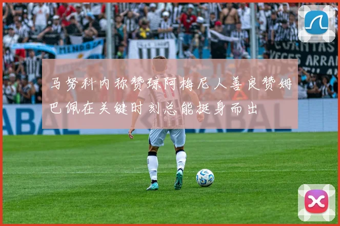 马努科内称赞琼阿梅尼人善良赞姆巴佩在关键时刻总能挺身而出