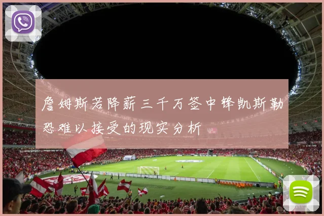 詹姆斯若降薪三千万签中锋凯斯勒恐难以接受的现实分析