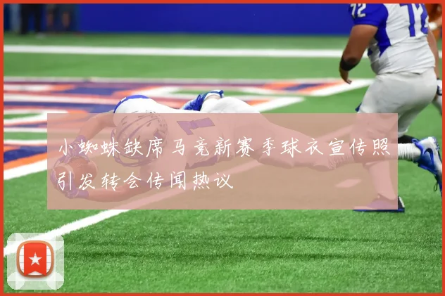 小蜘蛛缺席马竞新赛季球衣宣传照引发转会传闻热议