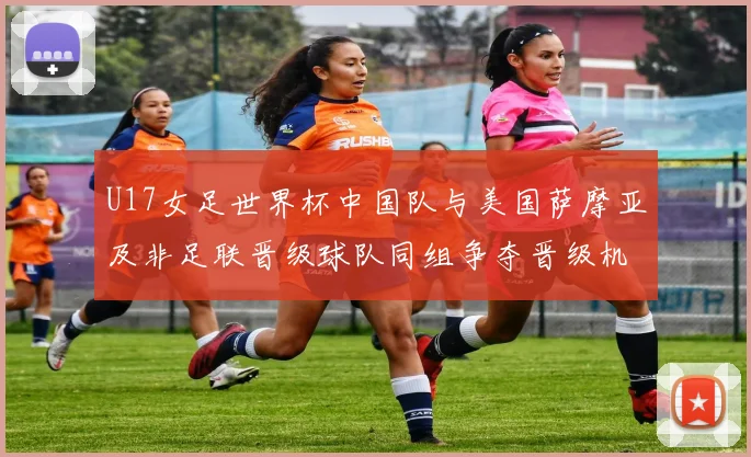 U17女足世界杯中国队与美国萨摩亚及非足联晋级球队同组争夺晋级机会