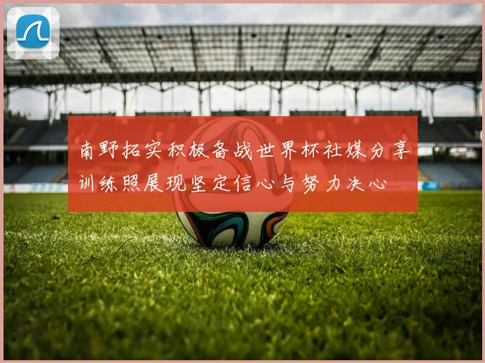 南野拓实积极备战世界杯社媒分享训练照展现坚定信心与努力决心