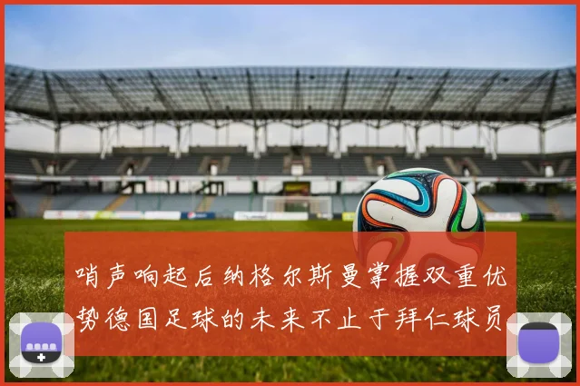 哨声响起后纳格尔斯曼掌握双重优势德国足球的未来不止于拜仁球员