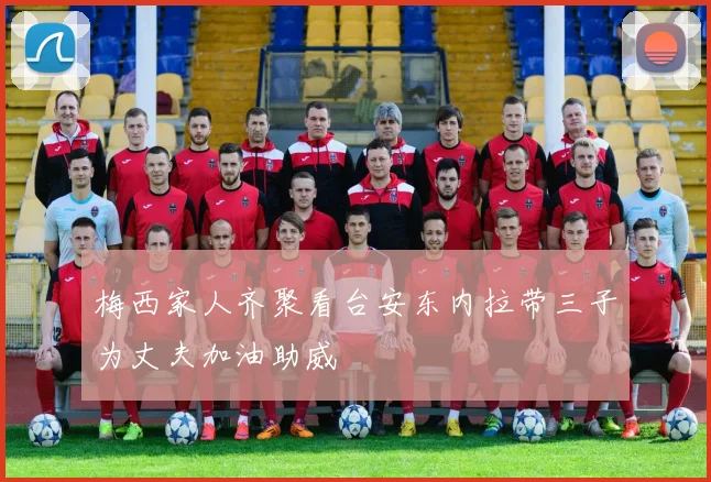 梅西家人齐聚看台安东内拉带三子为丈夫加油助威