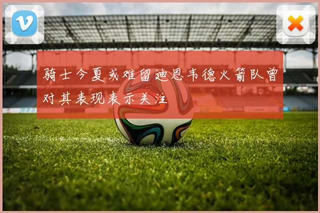 骑士今夏或难留迪恩韦德火箭队曾对其表现表示关注