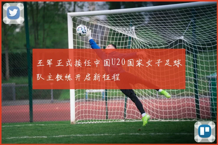 王军正式接任中国U20国家女子足球队主教练开启新征程