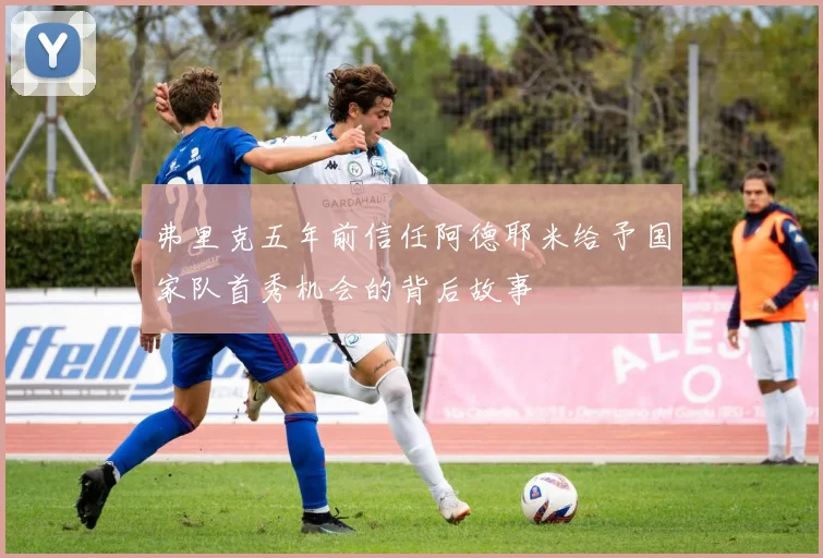 弗里克五年前信任阿德耶米给予国家队首秀机会的背后故事
