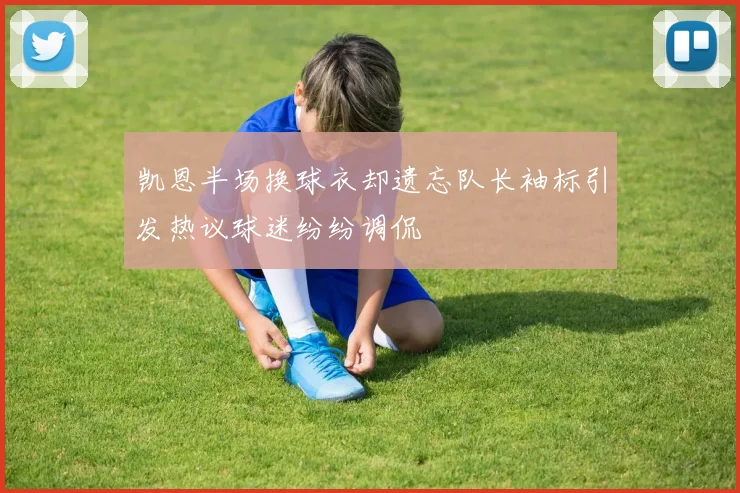 凯恩半场换球衣却遗忘队长袖标引发热议球迷纷纷调侃