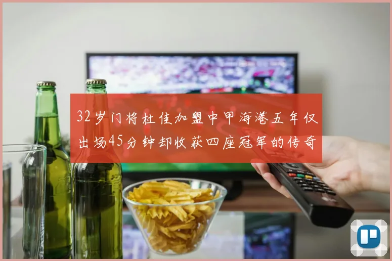 32岁门将杜佳加盟中甲海港五年仅出场45分钟却收获四座冠军的传奇经历