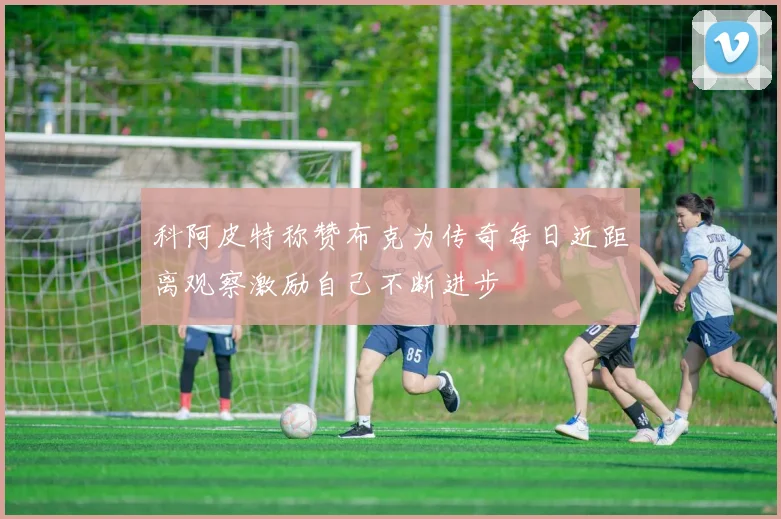 科阿皮特称赞布克为传奇每日近距离观察激励自己不断进步