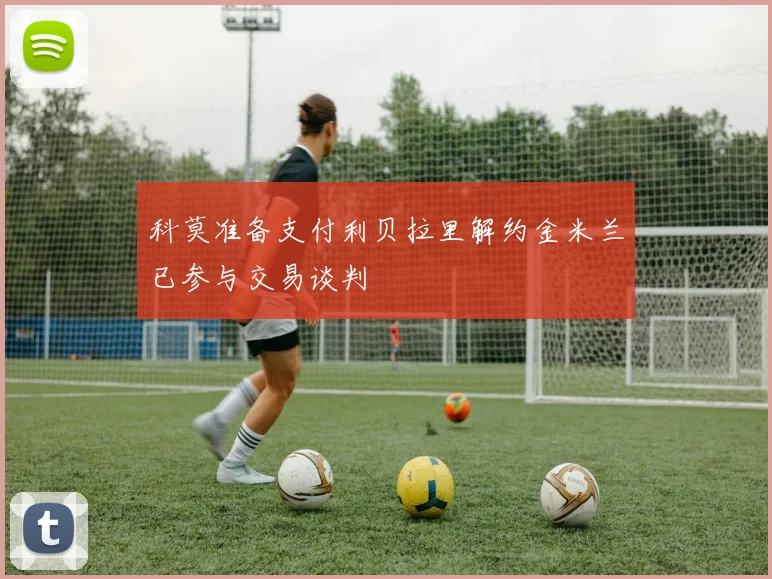 科莫准备支付利贝拉里解约金米兰已参与交易谈判
