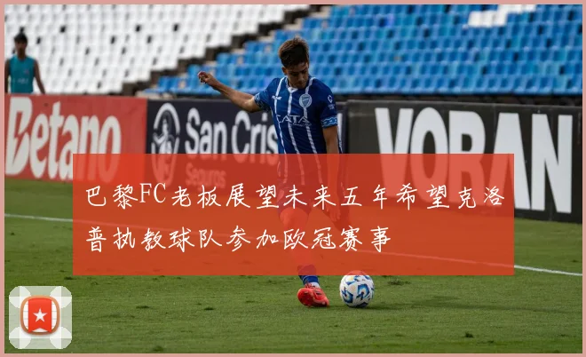 巴黎FC老板展望未来五年希望克洛普执教球队参加欧冠赛事