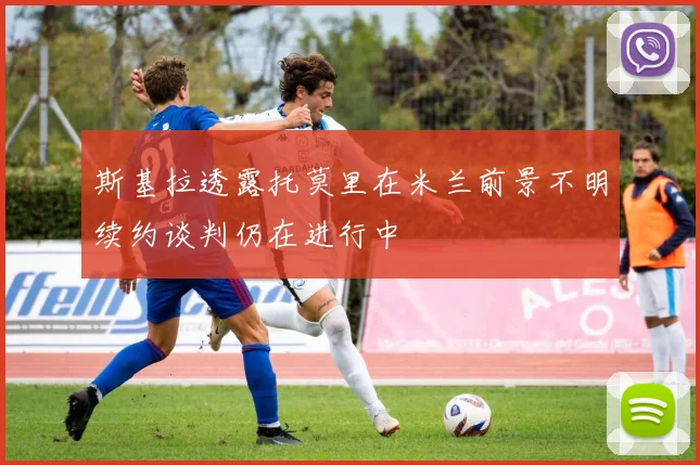 斯基拉透露托莫里在米兰前景不明续约谈判仍在进行中