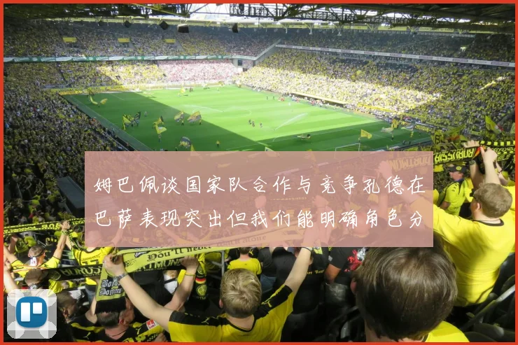 姆巴佩谈国家队合作与竞争孔德在巴萨表现突出但我们能明确角色分工