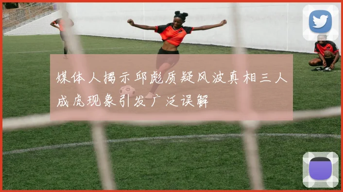媒体人揭示邱彪质疑风波真相三人成虎现象引发广泛误解