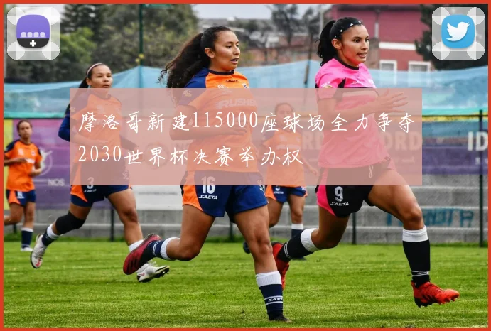 摩洛哥新建115000座球场全力争夺2030世界杯决赛举办权