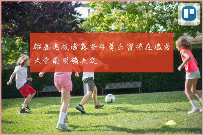 雄鹿老板透露字母哥去留将在选秀大会前明确决定