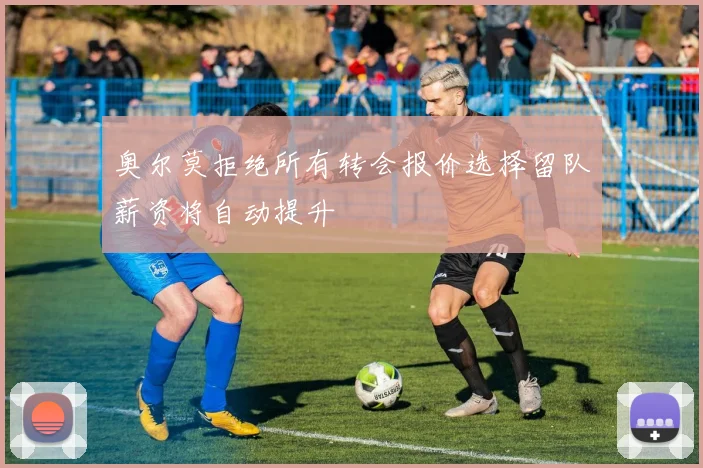 奥尔莫拒绝所有转会报价选择留队薪资将自动提升