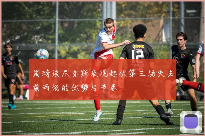 周琦谈尼克斯表现起伏第三场失去前两场的优势与节奏