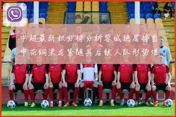 中超最新积分榜分析蓉城稳居榜首申花铜梁龙紧随其后铁人队形势堪忧