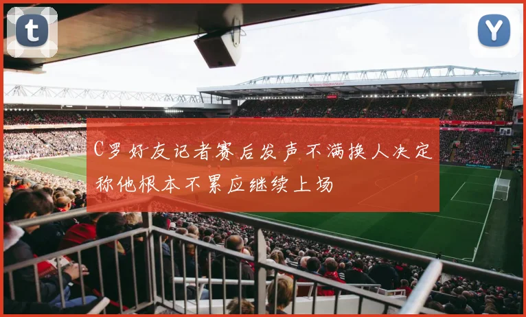 C罗好友记者赛后发声不满换人决定称他根本不累应继续上场