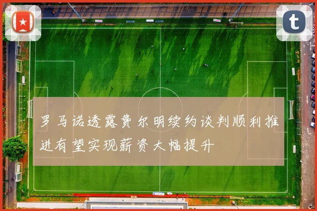 罗马诺透露费尔明续约谈判顺利推进有望实现薪资大幅提升