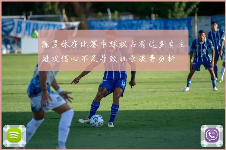 陈昱休在比赛中球权占有过多自主进攻信心不足导致机会浪费分析