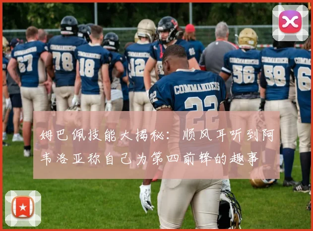 姆巴佩技能大揭秘：顺风耳听到阿韦洛亚称自己为第四前锋的趣事