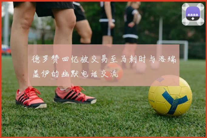 德罗赞回忆被交易至马刺时与洛瑞盖伊的幽默电话交流