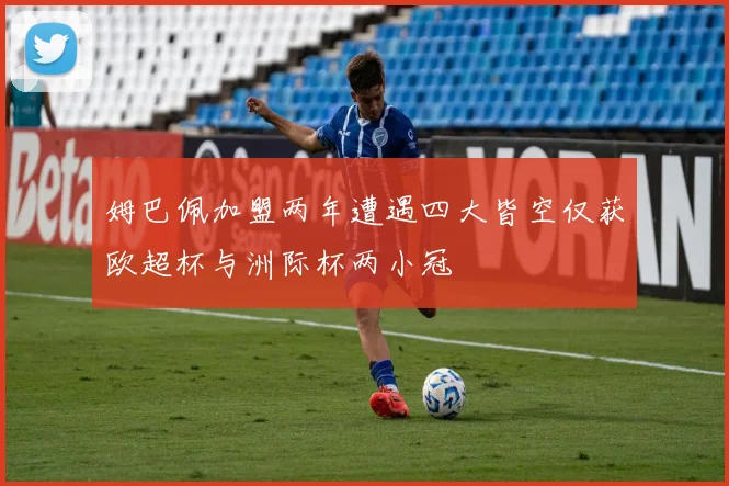 姆巴佩加盟两年遭遇四大皆空仅获欧超杯与洲际杯两小冠