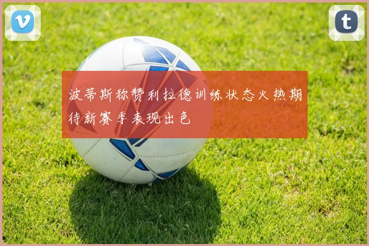 波蒂斯称赞利拉德训练状态火热期待新赛季表现出色