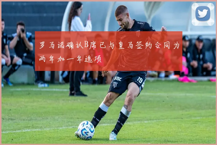 罗马诺确认B席已与皇马签约合同为两年加一年选项