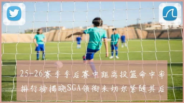 25-26赛季季后赛中距离投篮命中率排行榜揭晓SGA领衔米切尔紧随其后哈登位列第五