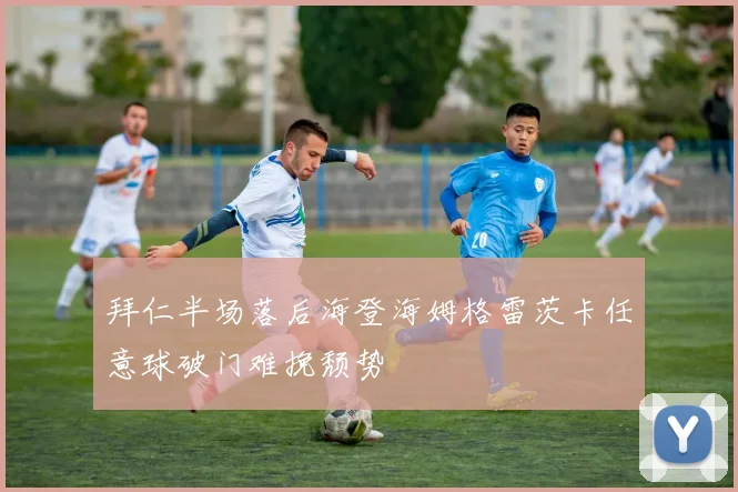 拜仁半场落后海登海姆格雷茨卡任意球破门难挽颓势