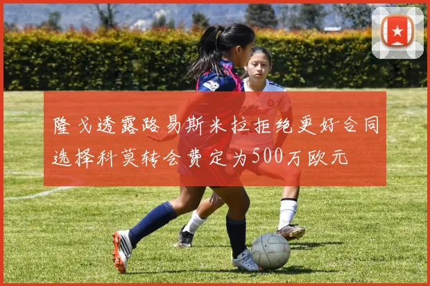 隆戈透露路易斯米拉拒绝更好合同选择科莫转会费定为500万欧元