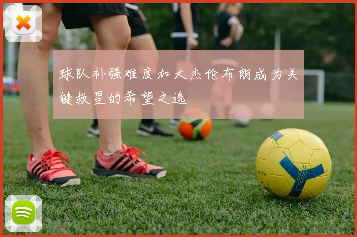 球队补强难度加大杰伦布朗成为关键救星的希望之选