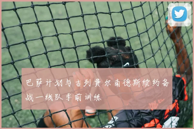巴萨计划与吉列费尔南德斯续约备战一线队季前训练