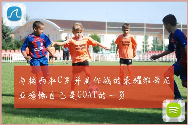 与梅西和C罗并肩作战的荣耀维蒂尼亚感慨自己是GOAT的一员