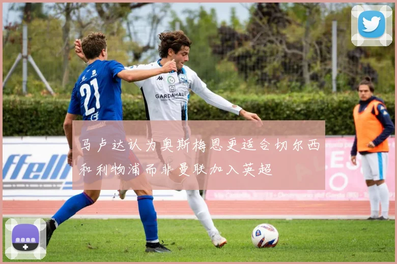 马卢达认为奥斯梅恩更适合切尔西和利物浦而非曼联加入英超